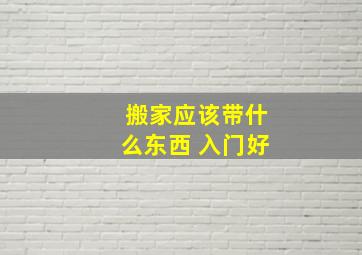 搬家应该带什么东西 入门好